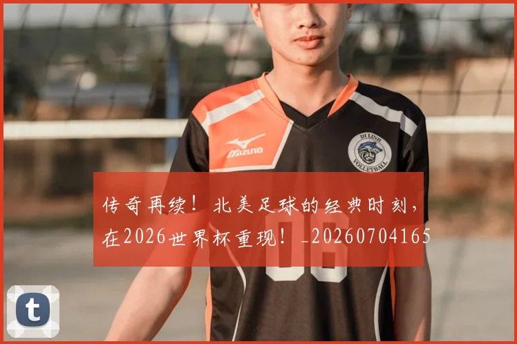 传奇再续!北美足球的经典时刻,在2026世界杯重现!_20260704165306