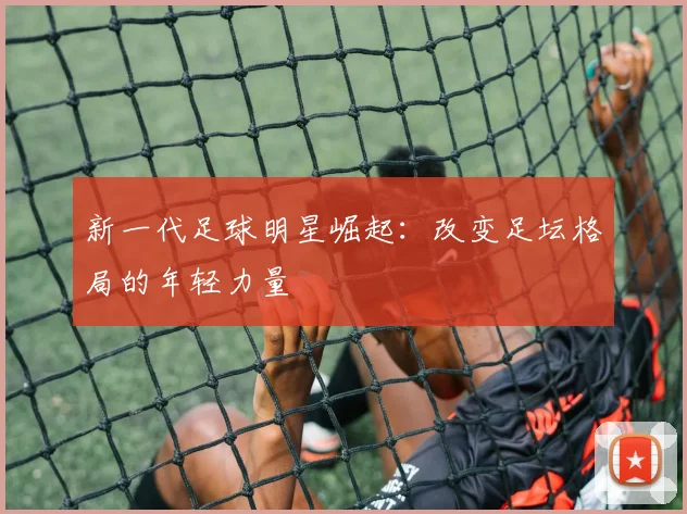 新一代足球明星崛起：改变足坛格局的年轻力量