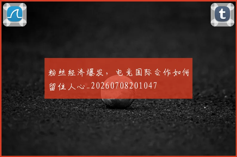 粉丝经济爆发，电竞国际合作如何留住人心_20260708201047