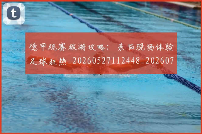 德甲观赛旅游攻略：亲临现场体验足球狂热_20260527112448_20260704173545_20260722162335