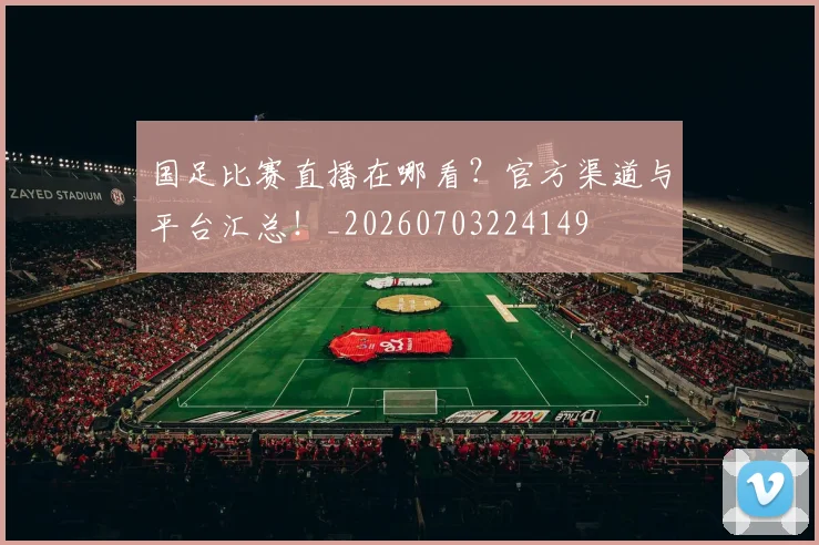 国足比赛直播在哪看？官方渠道与平台汇总！_20260703224149
