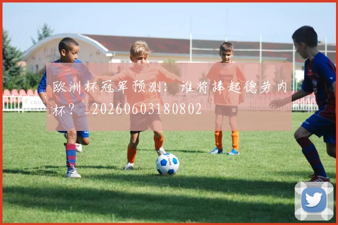 欧洲杯冠军预测：谁将捧起德劳内杯？_20260603180802