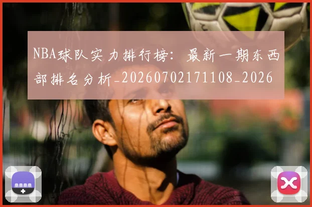 NBA球队实力排行榜：最新一期东西部排名分析_20260702171108_20260714214141