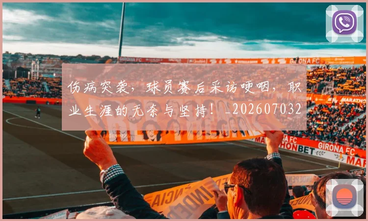 伤病突袭，球员赛后采访哽咽，职业生涯的无奈与坚持！_20260703213948