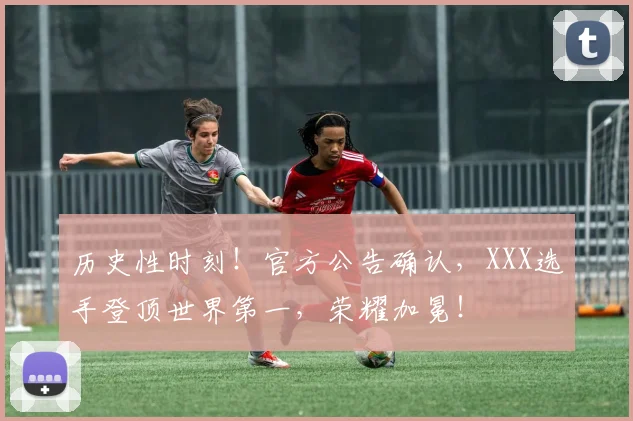 历史性时刻!官方公告确认,XXX选手登顶世界第一,荣耀加冕!