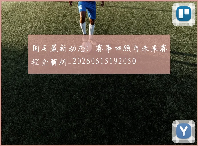 国足最新动态:赛事回顾与未来赛程全解析_20260615192050