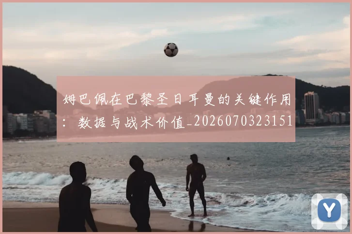姆巴佩在巴黎圣日耳曼的关键作用：数据与战术价值_20260703231510