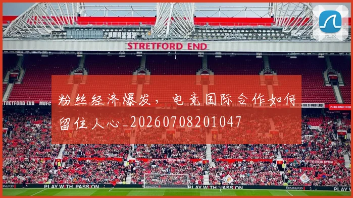 粉丝经济爆发,电竞国际合作如何留住人心_20260708201047