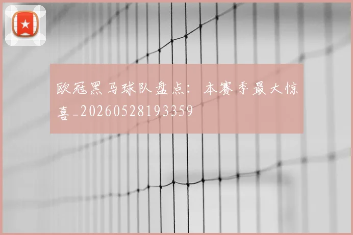 欧冠黑马球队盘点:本赛季最大惊喜_20260528193359