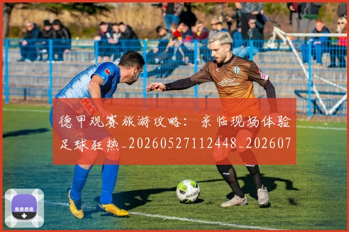 德甲观赛旅游攻略：亲临现场体验足球狂热_20260527112448_20260704173545_20260722162335