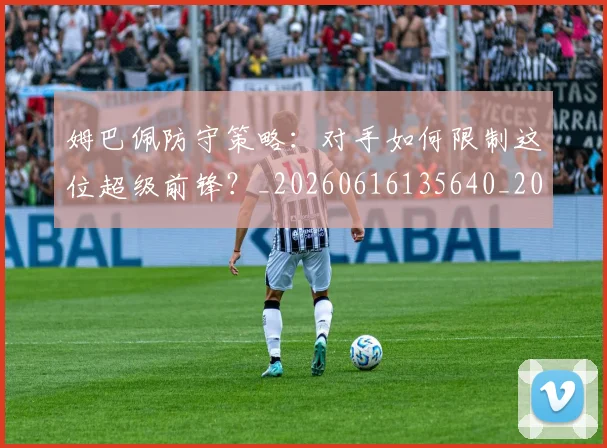 姆巴佩防守策略:对手如何限制这位超级前锋?_20260616135640_20260703232412_20260720191114