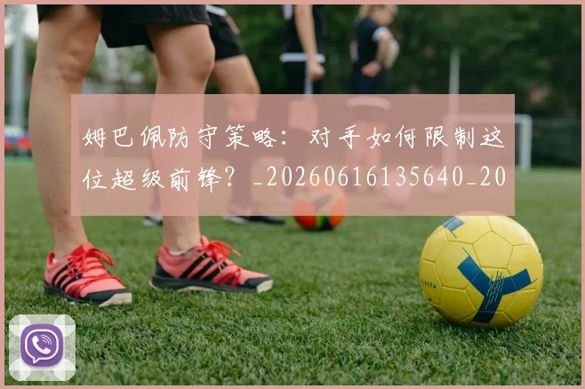 姆巴佩防守策略：对手如何限制这位超级前锋？_20260616135640_20260720191114