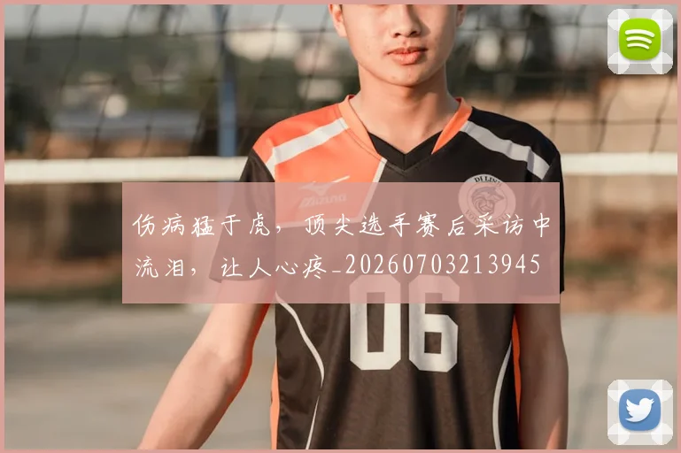 伤病猛于虎，顶尖选手赛后采访中流泪，让人心疼_20260703213945