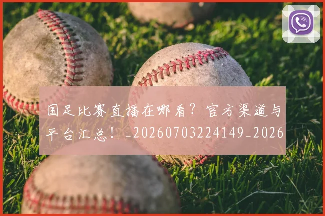 国足比赛直播在哪看？官方渠道与平台汇总！_20260703224149_20260719164820