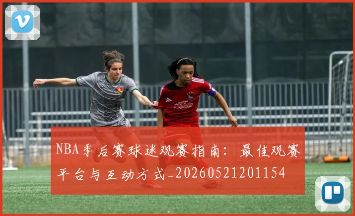 NBA季后赛球迷观赛指南：最佳观赛平台与互动方式_20260521201154