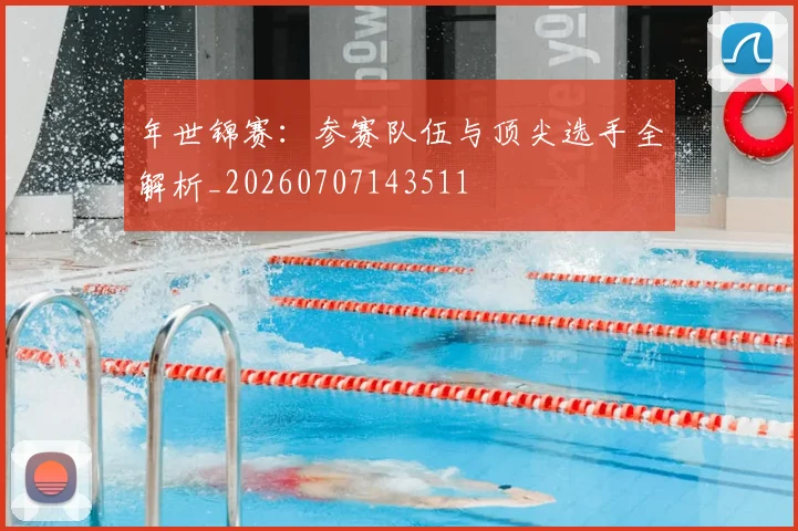 年世锦赛：参赛队伍与顶尖选手全解析_20260707143511