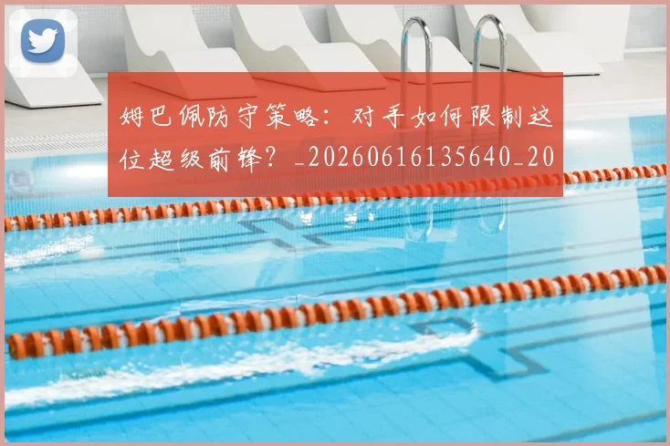 姆巴佩防守策略:对手如何限制这位超级前锋?_20260616135640_20260703232412_20260720191114