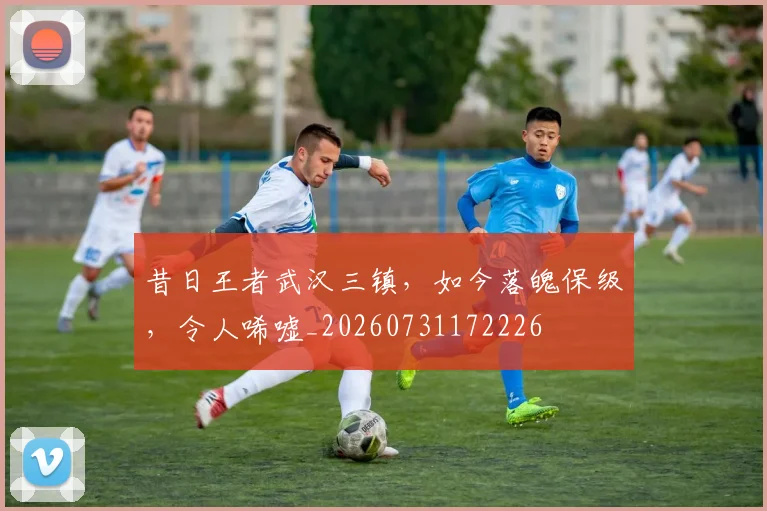 昔日王者武汉三镇，如今落魄保级，令人唏嘘_20260731172226