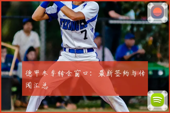 德甲冬季转会窗口：最新签约与传闻汇总