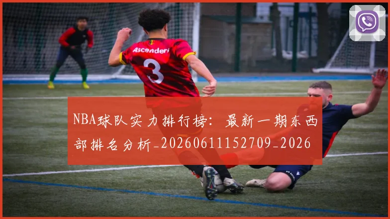 NBA球队实力排行榜：最新一期东西部排名分析_20260611152709_20260702171113_20260714214139