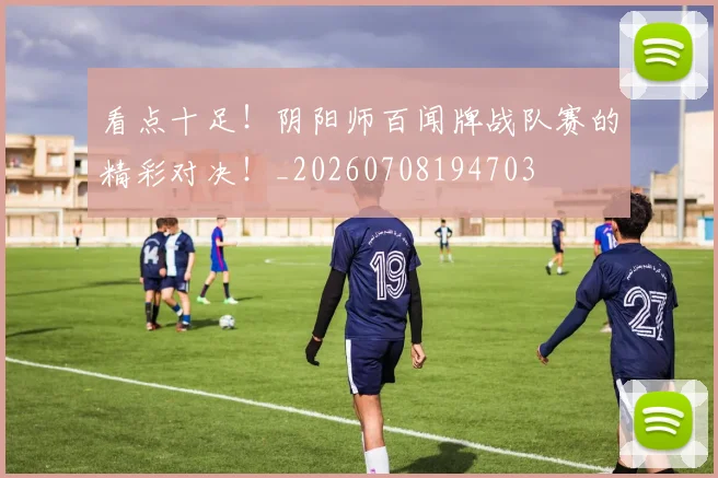 看点十足!阴阳师百闻牌战队赛的精彩对决!_20260708194703