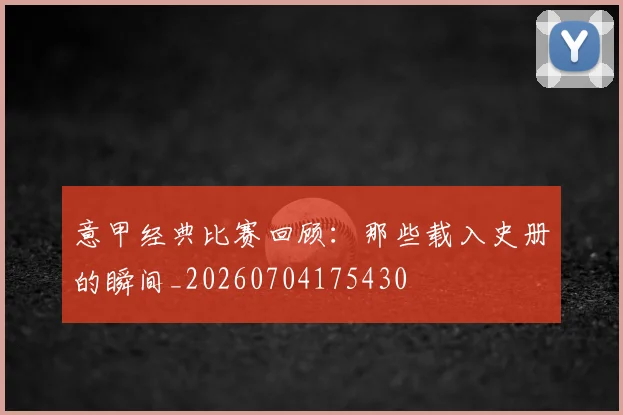 意甲经典比赛回顾:那些载入史册的瞬间_20260704175430