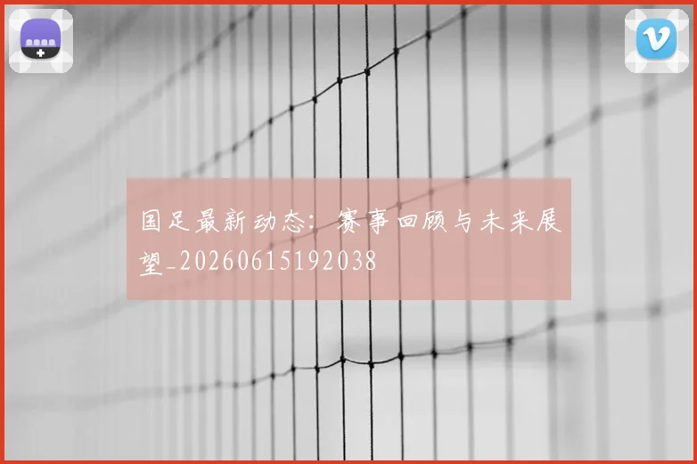 国足最新动态：赛事回顾与未来展望_20260615192038