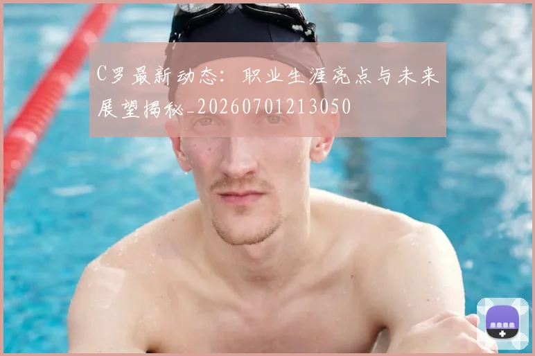 C罗最新动态:职业生涯亮点与未来展望揭秘_20260701213050