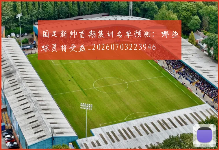 国足新帅首期集训名单预测：哪些球员将受益_20260703223946