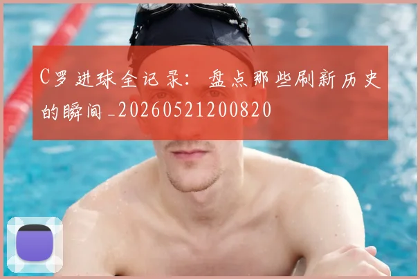 C罗进球全记录:盘点那些刷新历史的瞬间_20260521200820