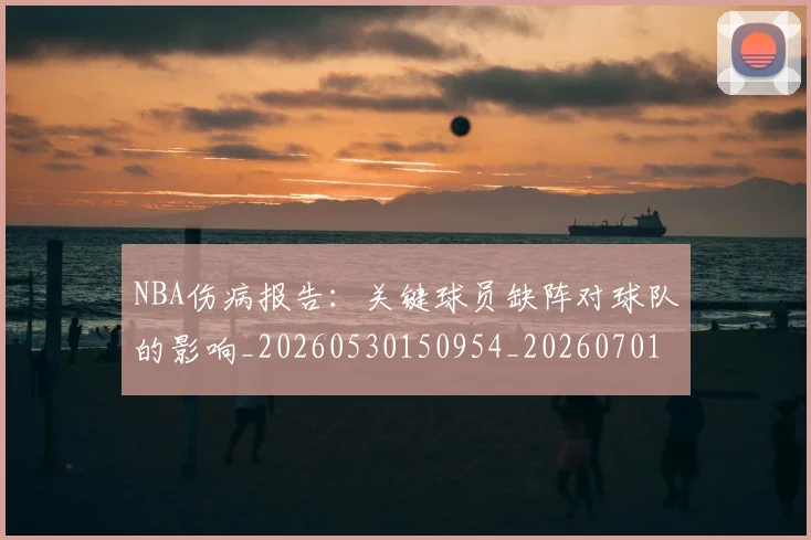 NBA伤病报告:关键球员缺阵对球队的影响_20260530150954_20260701215327_20260715181719