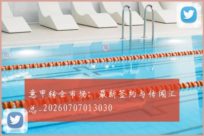 意甲转会市场：最新签约与传闻汇总_20260707013030