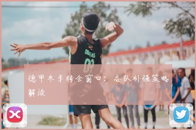 德甲冬季转会窗口：各队补强策略解读