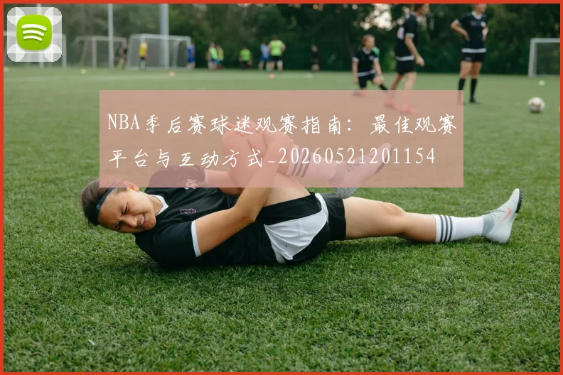 NBA季后赛球迷观赛指南:最佳观赛平台与互动方式_20260521201154