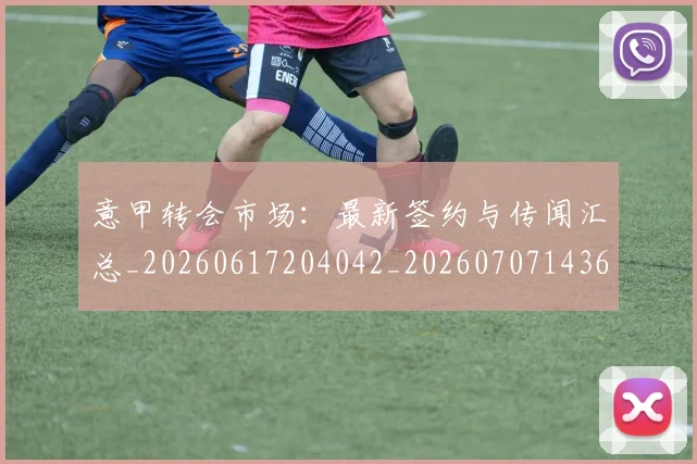 意甲转会市场:最新签约与传闻汇总_20260617204042_20260707143644_20260723180958