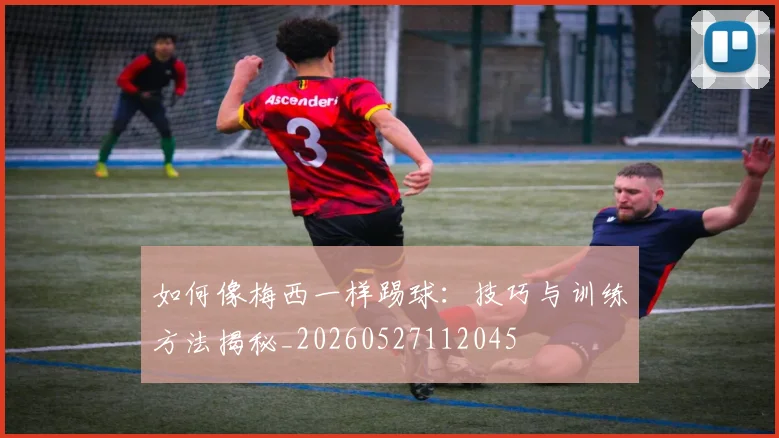 如何像梅西一样踢球：技巧与训练方法揭秘_20260527112045
