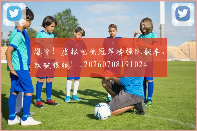 爆冷!虚拟电竞冠军榜强队翻车,跌破眼镜!_20260708191024