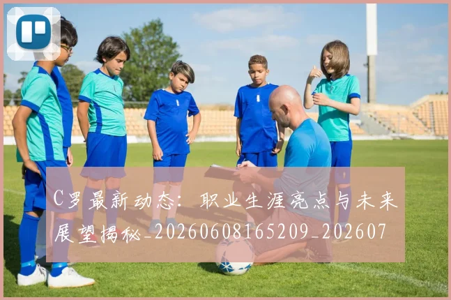 C罗最新动态:职业生涯亮点与未来展望揭秘_20260608165209_20260701213055_20260712051728