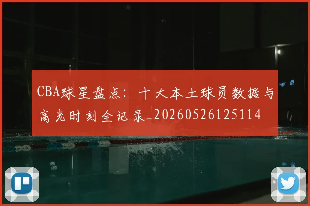 CBA球星盘点：十大本土球员数据与高光时刻全记录_20260526125114