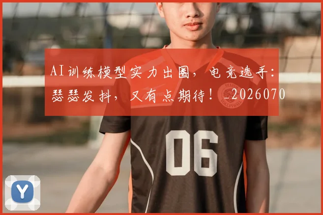 AI训练模型实力出圈，电竞选手：瑟瑟发抖，又有点期待！_20260702194240_20260712042552
