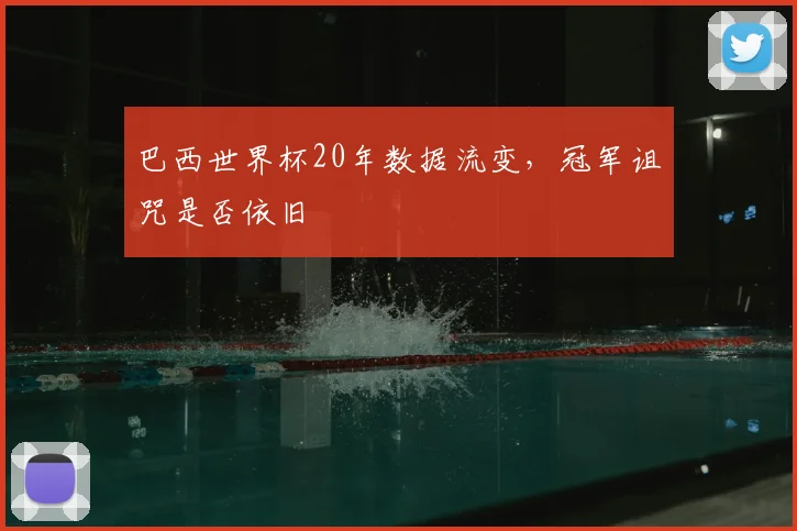 巴西世界杯20年数据流变，冠军诅咒是否依旧