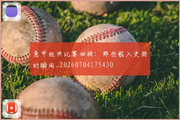 意甲经典比赛回顾：那些载入史册的瞬间_20260704175430