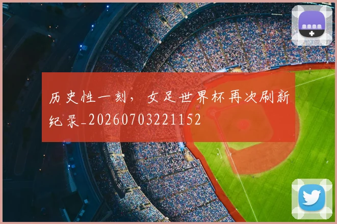 历史性一刻，女足世界杯再次刷新纪录_20260703221152