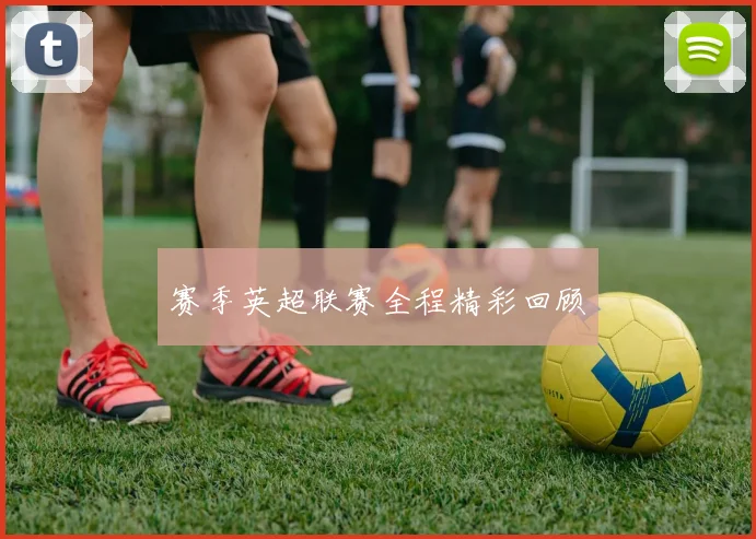 赛季英超联赛全程精彩回顾