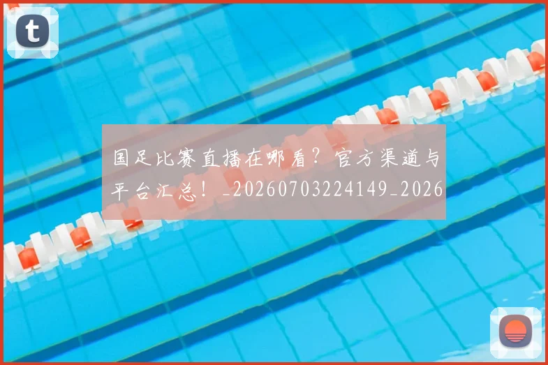 国足比赛直播在哪看？官方渠道与平台汇总！_20260703224149_20260719164820
