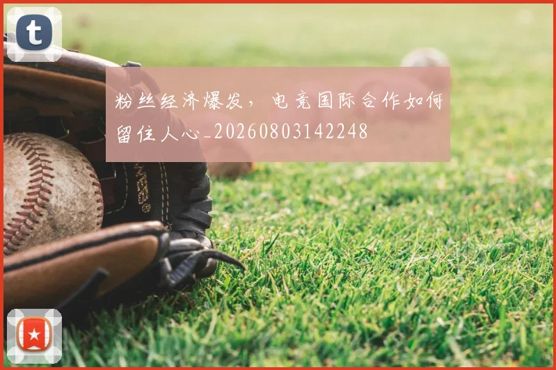 粉丝经济爆发，电竞国际合作如何留住人心_20260803142248