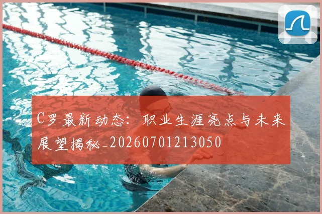 C罗最新动态：职业生涯亮点与未来展望揭秘_20260701213050