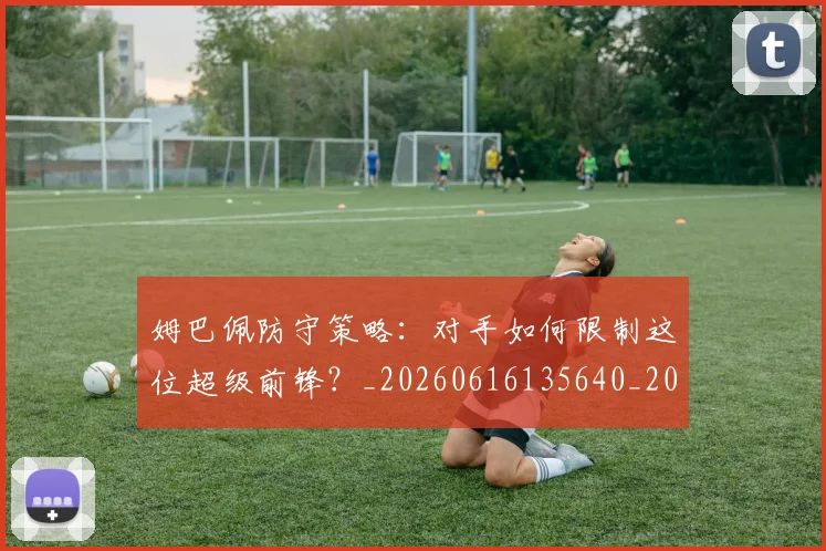 姆巴佩防守策略：对手如何限制这位超级前锋？_20260616135640_20260720191114