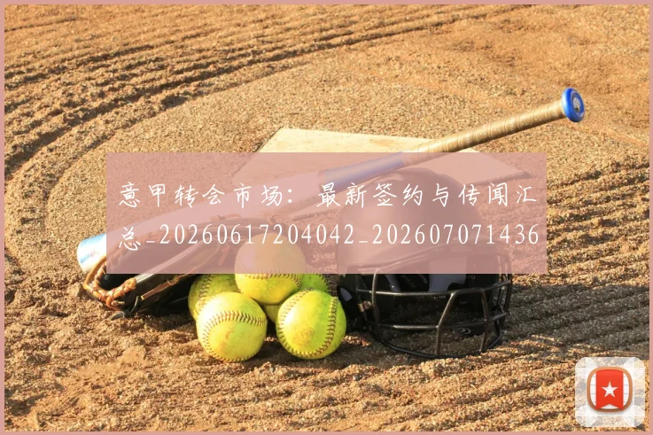 意甲转会市场：最新签约与传闻汇总_20260617204042_20260707143644_20260723180958