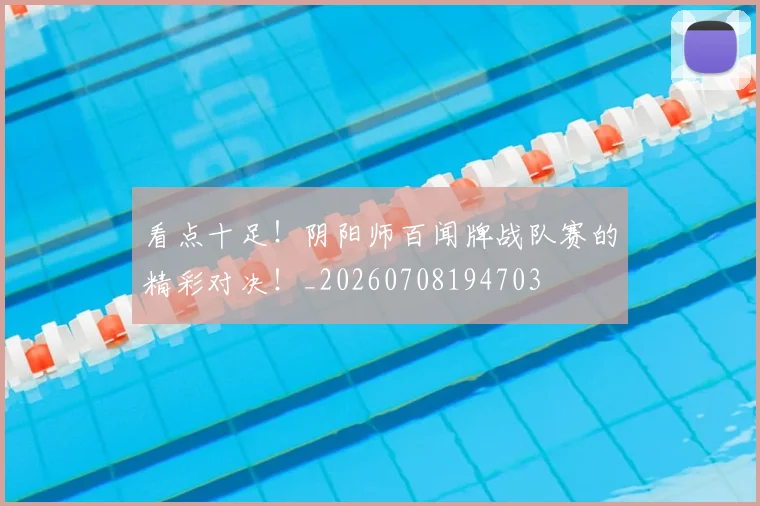 看点十足！阴阳师百闻牌战队赛的精彩对决！_20260708194703